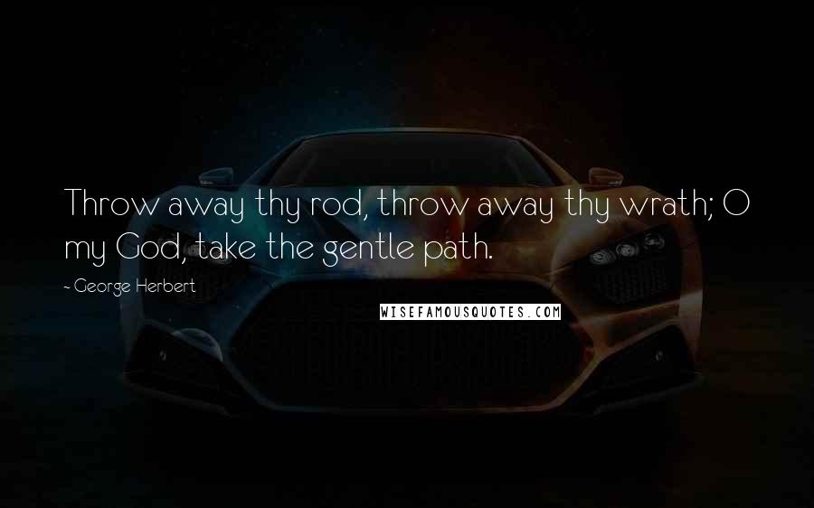 George Herbert Quotes: Throw away thy rod, throw away thy wrath; O my God, take the gentle path.