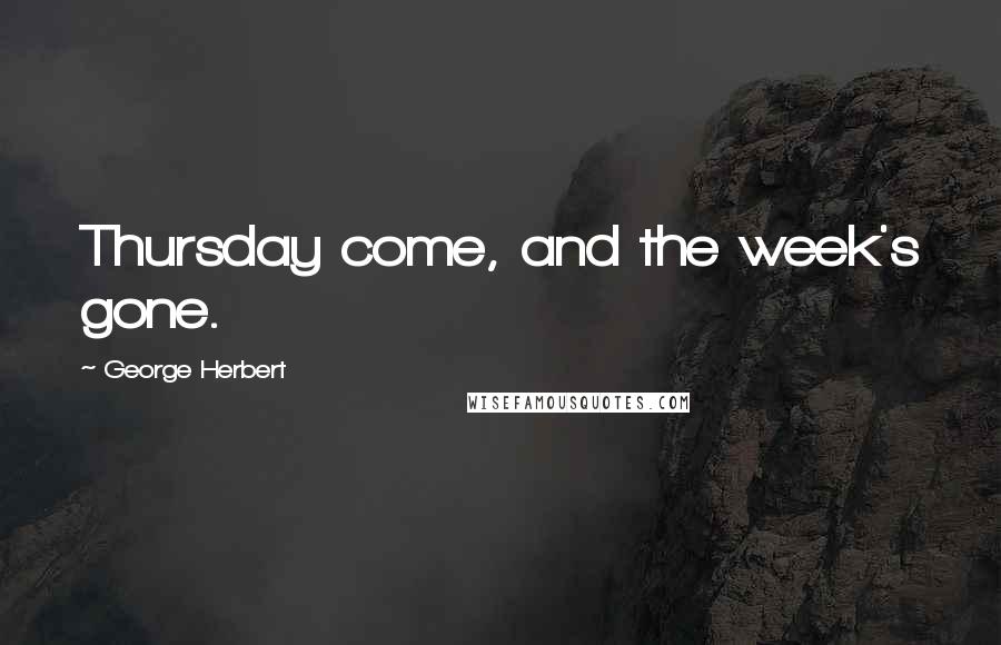 George Herbert Quotes: Thursday come, and the week's gone.