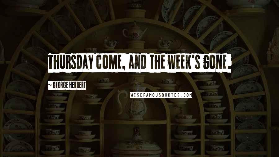 George Herbert Quotes: Thursday come, and the week's gone.