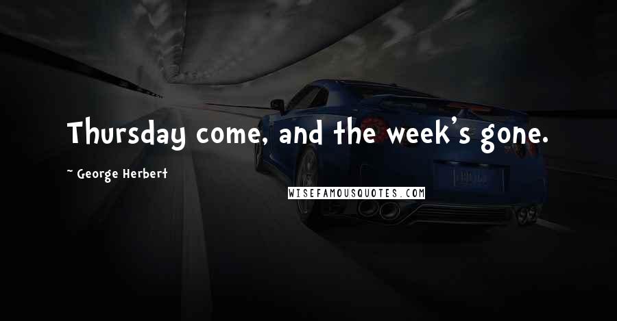 George Herbert Quotes: Thursday come, and the week's gone.
