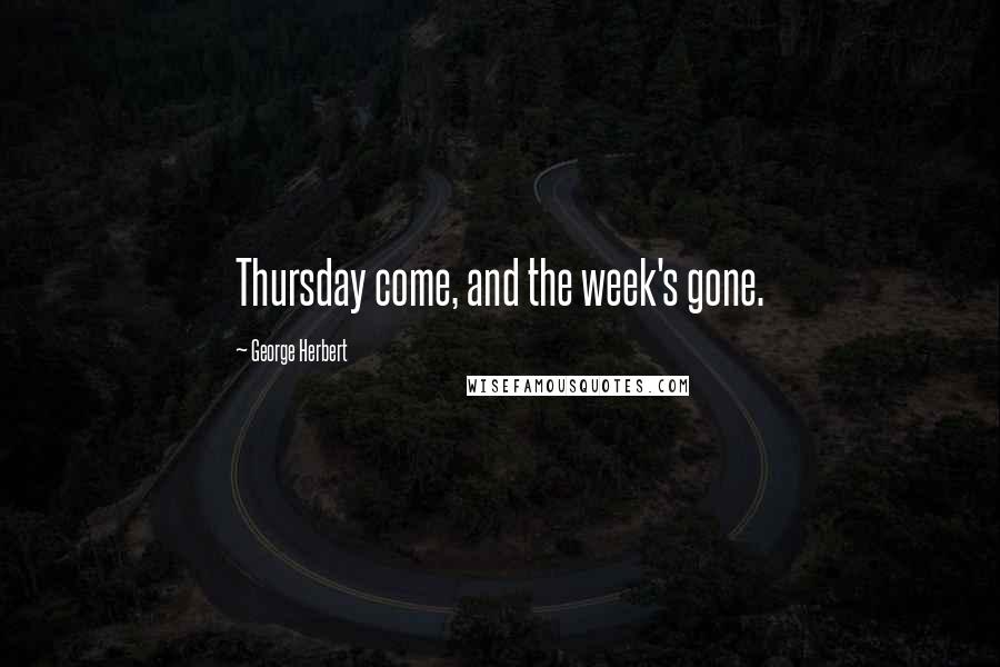 George Herbert Quotes: Thursday come, and the week's gone.