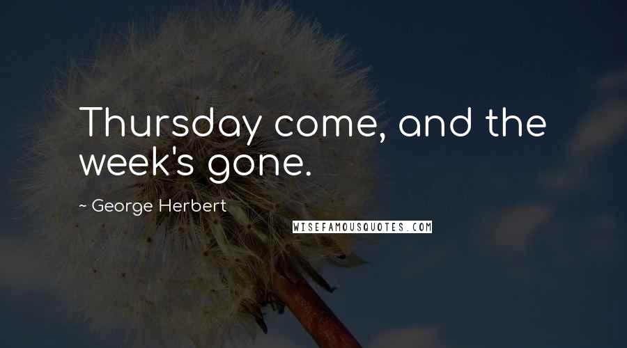 George Herbert Quotes: Thursday come, and the week's gone.