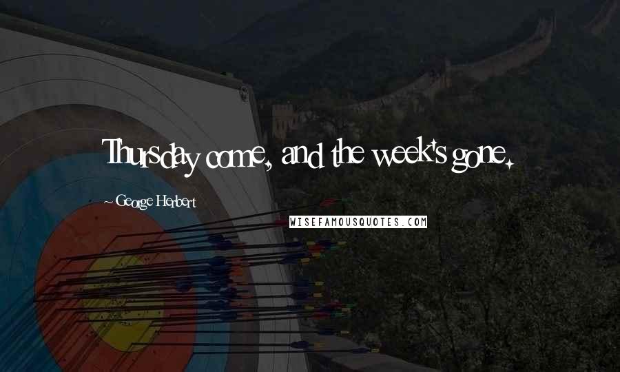 George Herbert Quotes: Thursday come, and the week's gone.