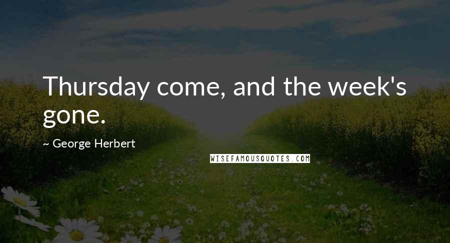 George Herbert Quotes: Thursday come, and the week's gone.
