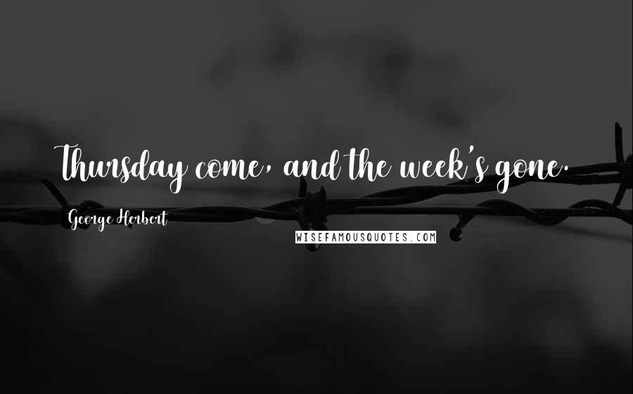 George Herbert Quotes: Thursday come, and the week's gone.
