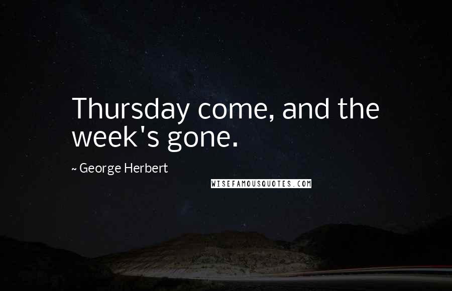 George Herbert Quotes: Thursday come, and the week's gone.