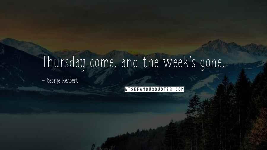 George Herbert Quotes: Thursday come, and the week's gone.