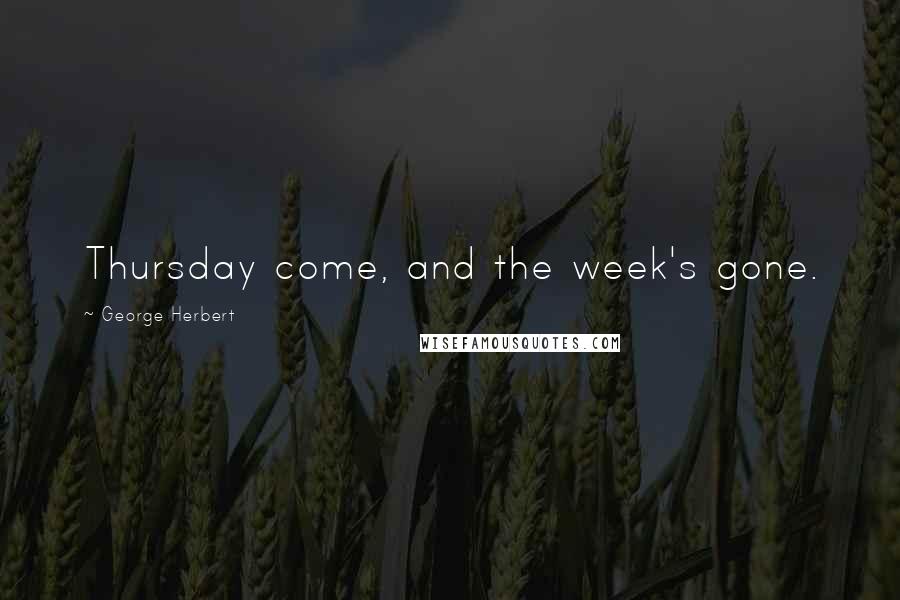 George Herbert Quotes: Thursday come, and the week's gone.