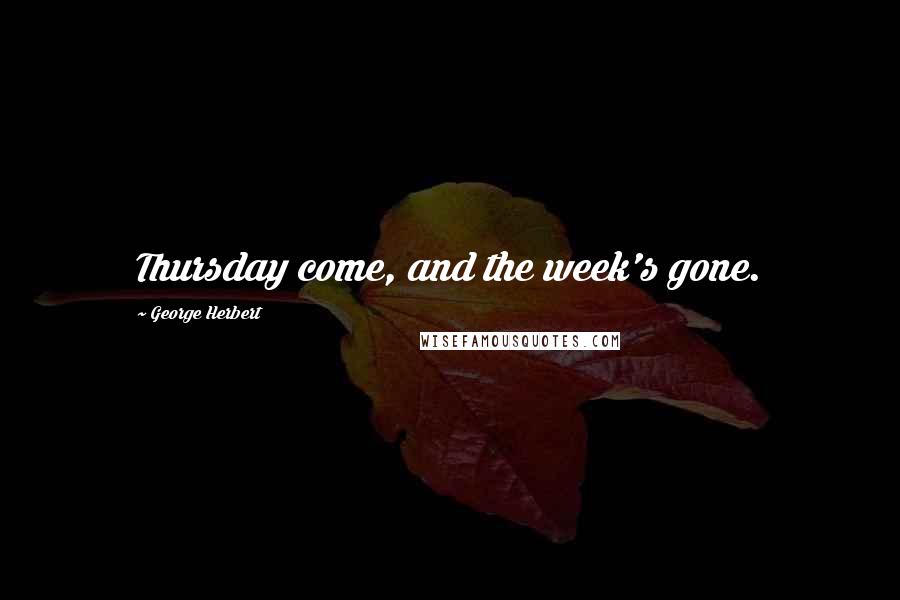 George Herbert Quotes: Thursday come, and the week's gone.