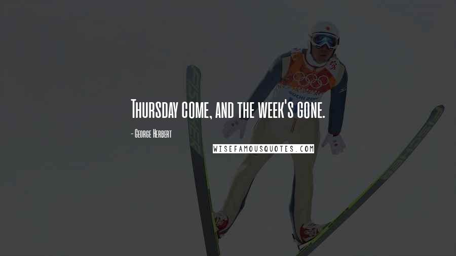 George Herbert Quotes: Thursday come, and the week's gone.