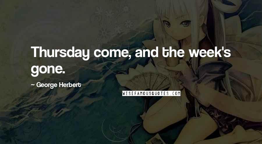 George Herbert Quotes: Thursday come, and the week's gone.