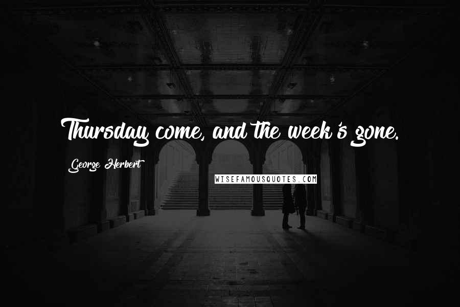 George Herbert Quotes: Thursday come, and the week's gone.