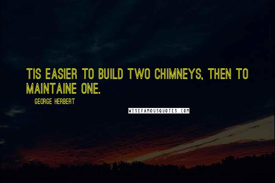 George Herbert Quotes: Tis easier to build two chimneys, then to maintaine one.