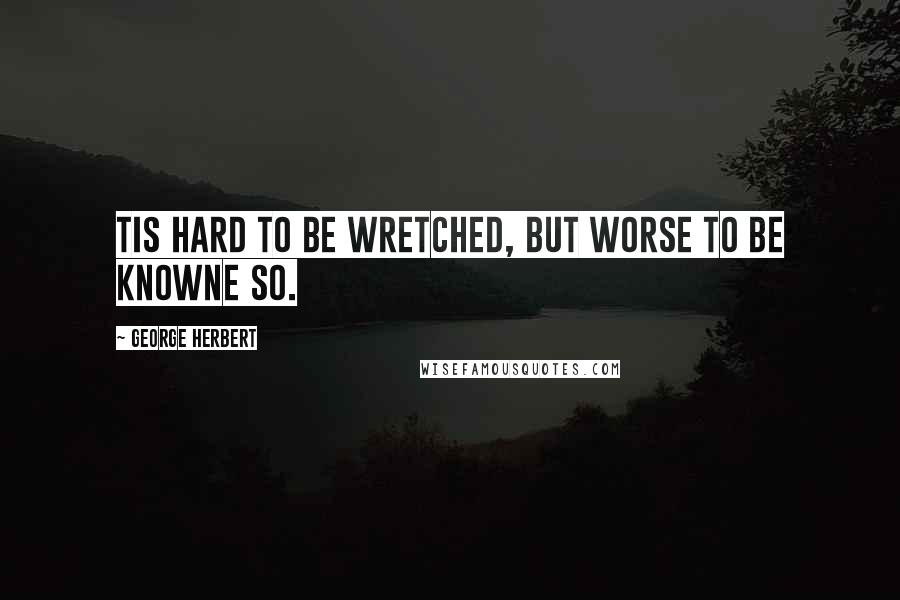 George Herbert Quotes: Tis hard to be wretched, but worse to be knowne so.