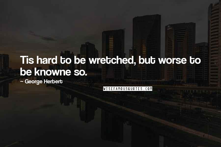 George Herbert Quotes: Tis hard to be wretched, but worse to be knowne so.