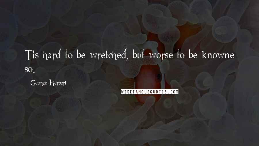 George Herbert Quotes: Tis hard to be wretched, but worse to be knowne so.