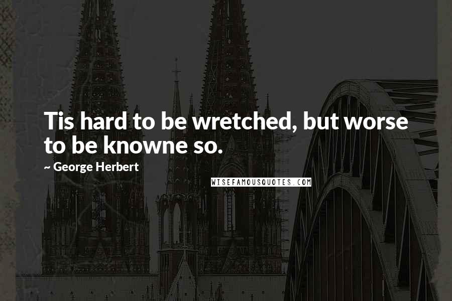 George Herbert Quotes: Tis hard to be wretched, but worse to be knowne so.