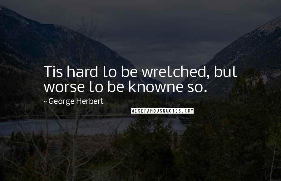 George Herbert Quotes: Tis hard to be wretched, but worse to be knowne so.