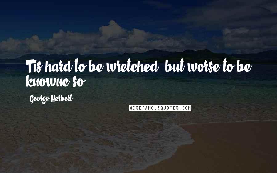 George Herbert Quotes: Tis hard to be wretched, but worse to be knowne so.
