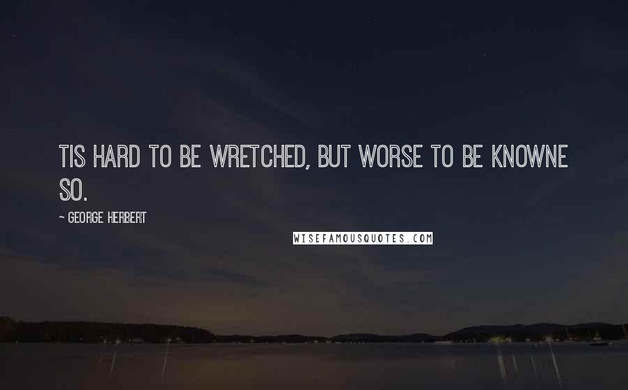 George Herbert Quotes: Tis hard to be wretched, but worse to be knowne so.