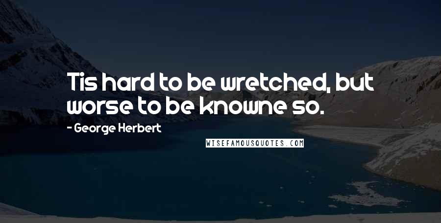 George Herbert Quotes: Tis hard to be wretched, but worse to be knowne so.