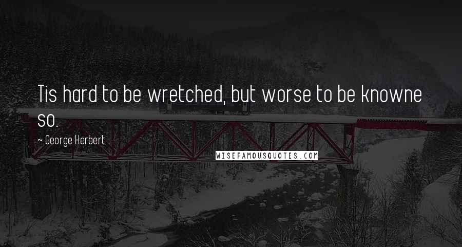 George Herbert Quotes: Tis hard to be wretched, but worse to be knowne so.