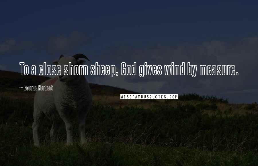 George Herbert Quotes: To a close shorn sheep, God gives wind by measure.