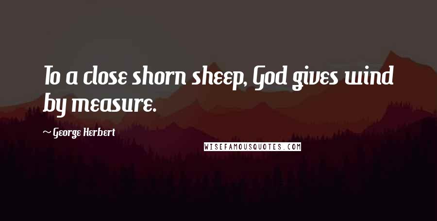 George Herbert Quotes: To a close shorn sheep, God gives wind by measure.