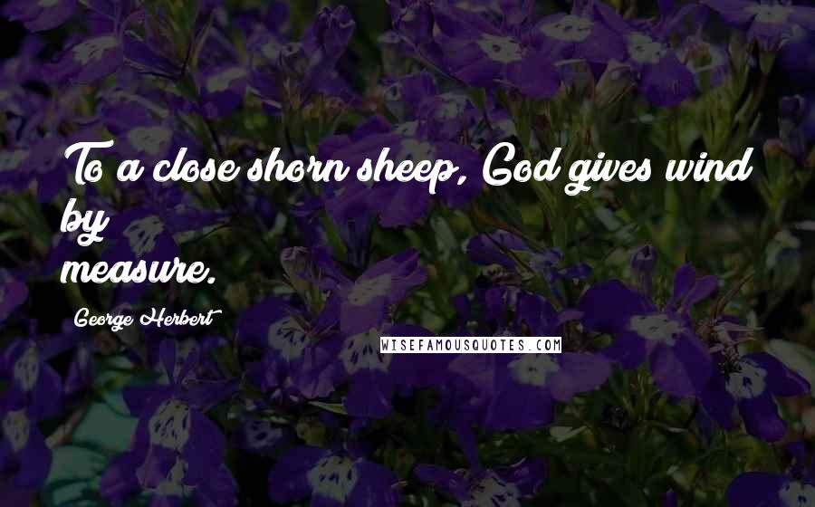 George Herbert Quotes: To a close shorn sheep, God gives wind by measure.