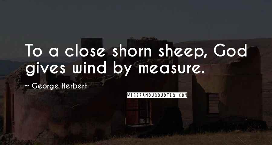 George Herbert Quotes: To a close shorn sheep, God gives wind by measure.