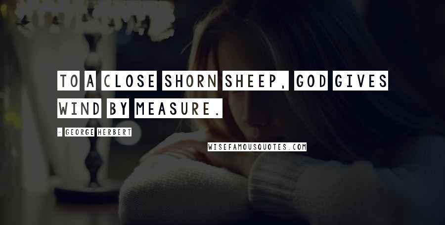 George Herbert Quotes: To a close shorn sheep, God gives wind by measure.