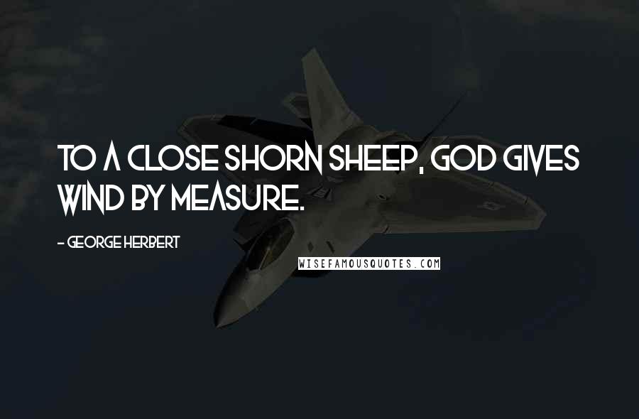 George Herbert Quotes: To a close shorn sheep, God gives wind by measure.