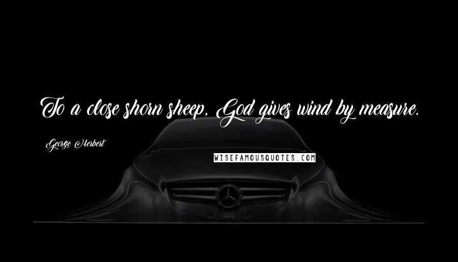 George Herbert Quotes: To a close shorn sheep, God gives wind by measure.