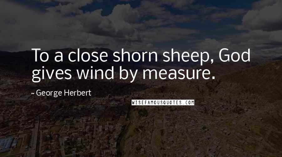 George Herbert Quotes: To a close shorn sheep, God gives wind by measure.