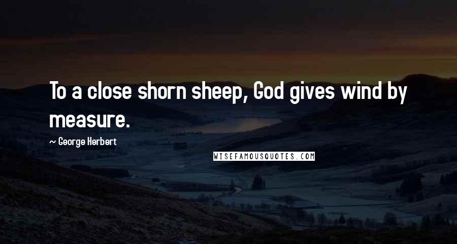 George Herbert Quotes: To a close shorn sheep, God gives wind by measure.