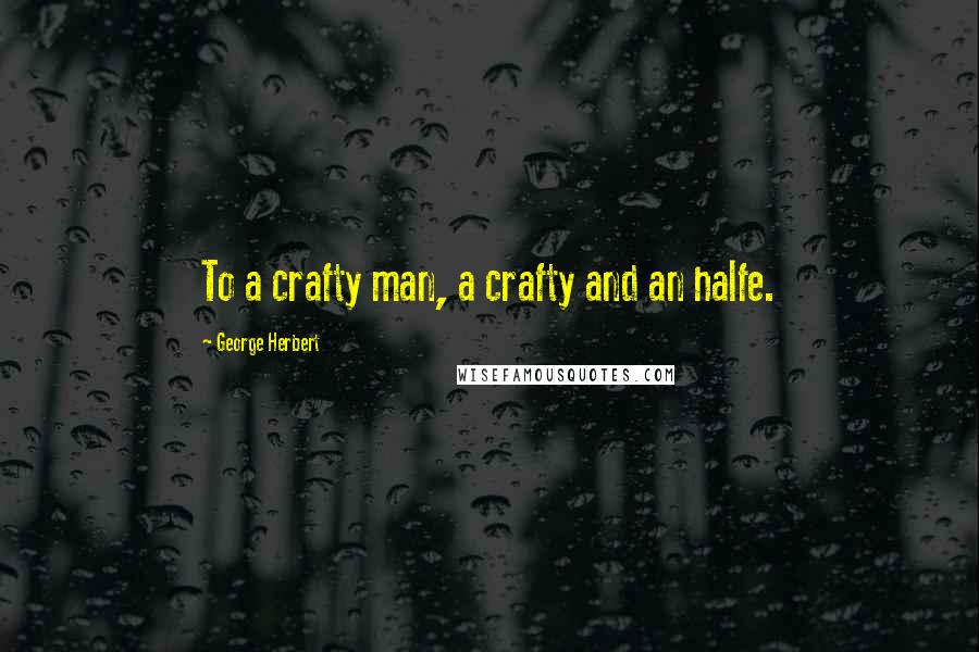 George Herbert Quotes: To a crafty man, a crafty and an halfe.