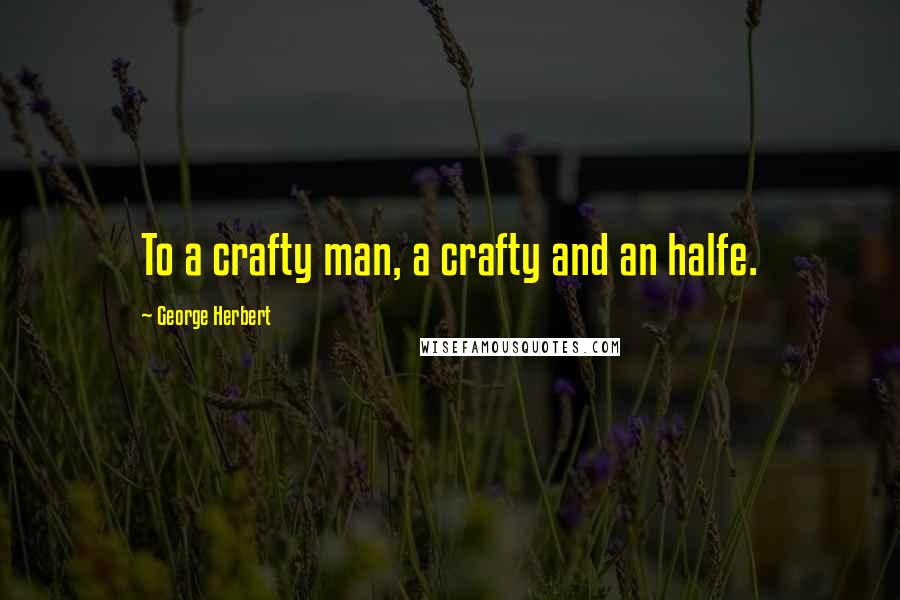 George Herbert Quotes: To a crafty man, a crafty and an halfe.