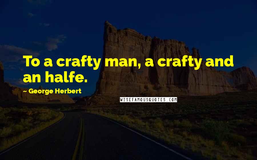 George Herbert Quotes: To a crafty man, a crafty and an halfe.