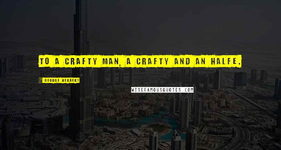 George Herbert Quotes: To a crafty man, a crafty and an halfe.