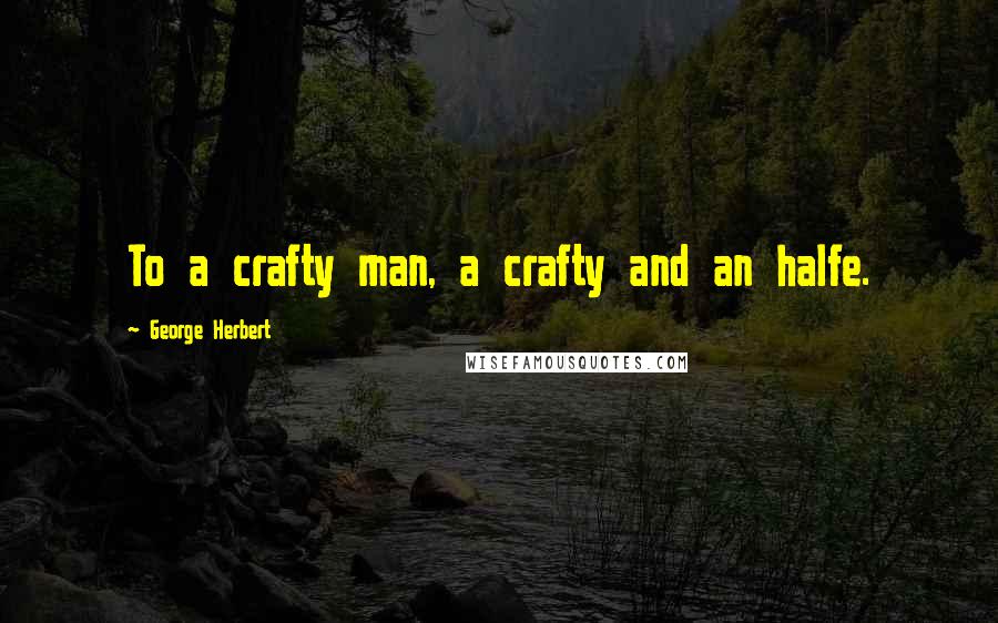 George Herbert Quotes: To a crafty man, a crafty and an halfe.