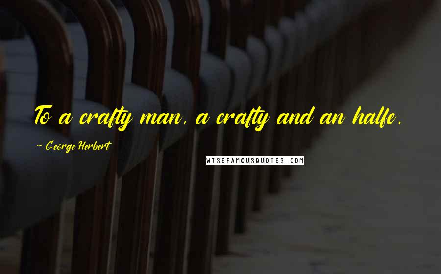 George Herbert Quotes: To a crafty man, a crafty and an halfe.