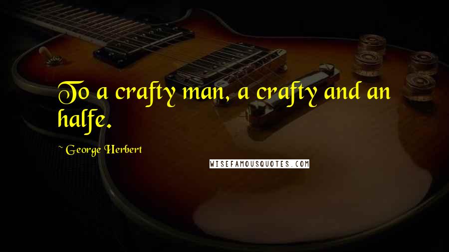 George Herbert Quotes: To a crafty man, a crafty and an halfe.