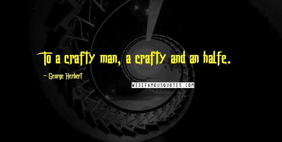 George Herbert Quotes: To a crafty man, a crafty and an halfe.