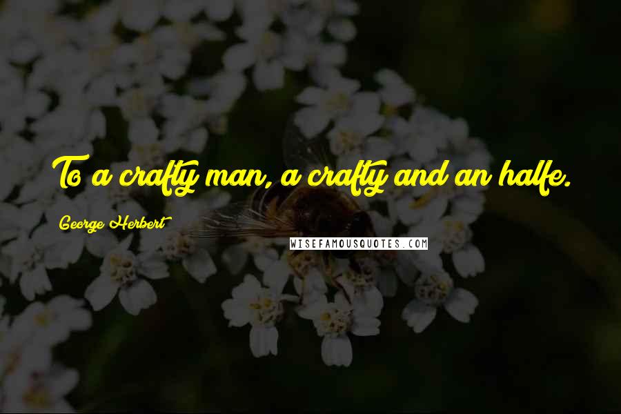 George Herbert Quotes: To a crafty man, a crafty and an halfe.