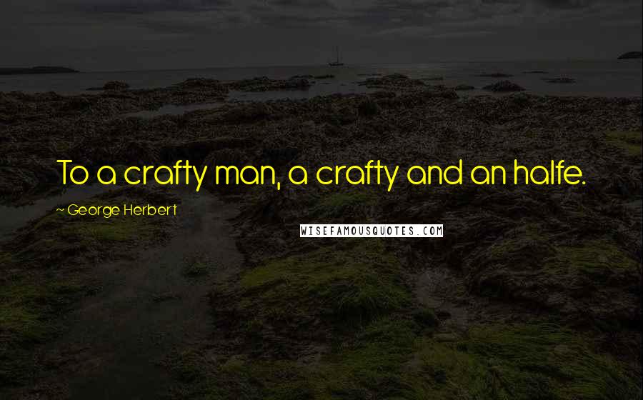 George Herbert Quotes: To a crafty man, a crafty and an halfe.