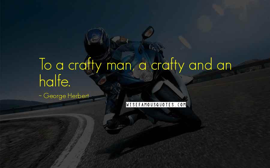 George Herbert Quotes: To a crafty man, a crafty and an halfe.