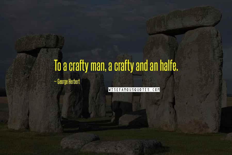 George Herbert Quotes: To a crafty man, a crafty and an halfe.