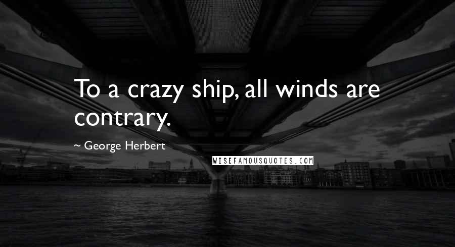 George Herbert Quotes: To a crazy ship, all winds are contrary.