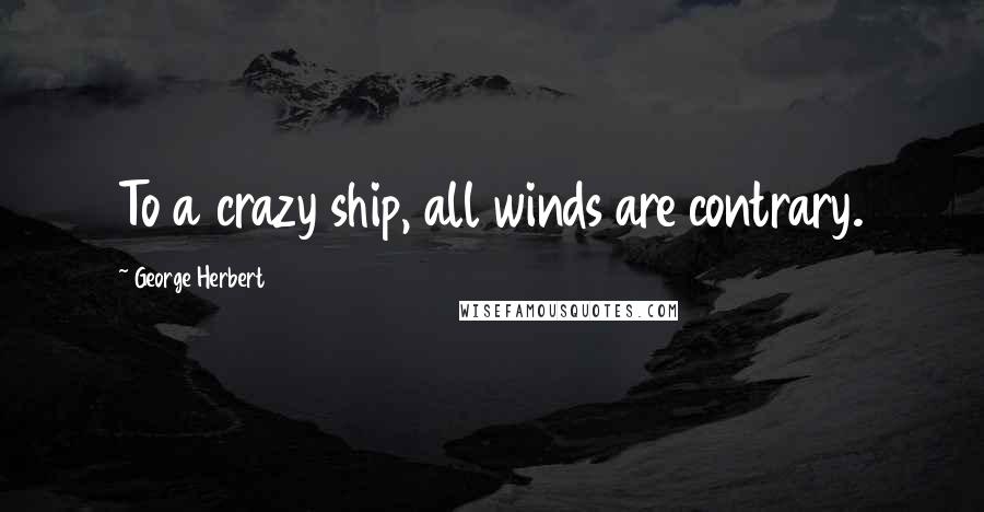 George Herbert Quotes: To a crazy ship, all winds are contrary.