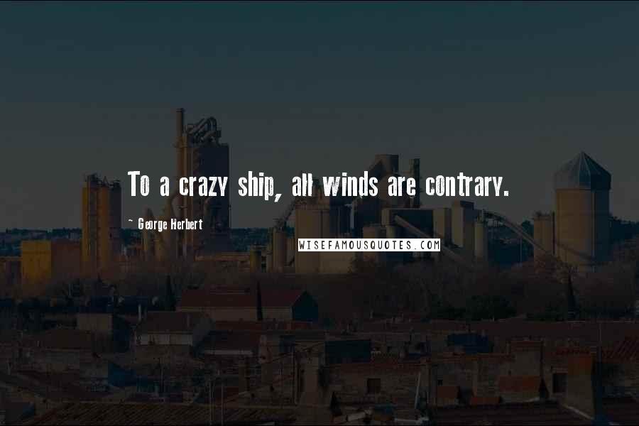 George Herbert Quotes: To a crazy ship, all winds are contrary.